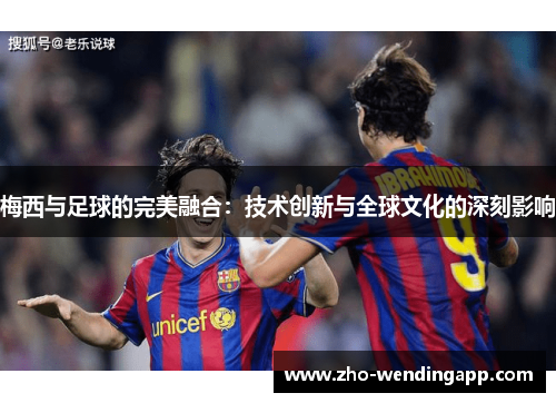 梅西与足球的完美融合:技术创新与全球文化的深刻影响 梅西与足球的完美融合:技术创新与全球文化的深刻影响