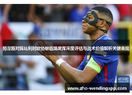 努涅斯对阵比利时欧协联临场发挥深度评估与战术价值解析关键表现 努涅斯对阵比利时欧协联临场发挥深度评估与战术价值解析关键表现