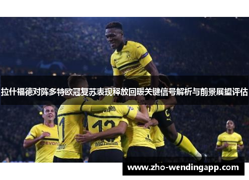 拉什福德对阵多特欧冠复苏表现释放回暖关键信号解析与前景展望评估 拉什福德对阵多特欧冠复苏表现释放回暖关键信号解析与前景展望评估