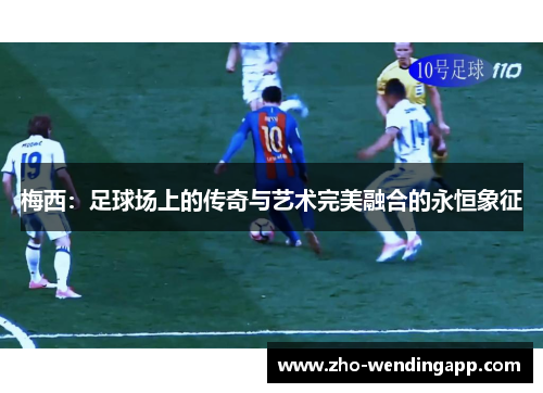 梅西:足球场上的传奇与艺术完美融合的永恒象征 梅西:足球场上的传奇与艺术完美融合的永恒象征