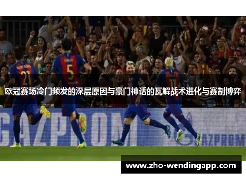 欧冠赛场冷门频发的深层原因与豪门神话的瓦解战术进化与赛制博弈