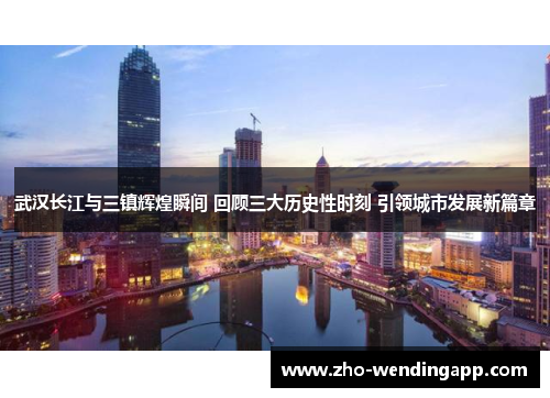 武汉长江与三镇辉煌瞬间 回顾三大历史性时刻 引领城市发展新篇章 武汉长江与三镇辉煌瞬间 回顾三大历史性时刻 引领城市发展新篇章