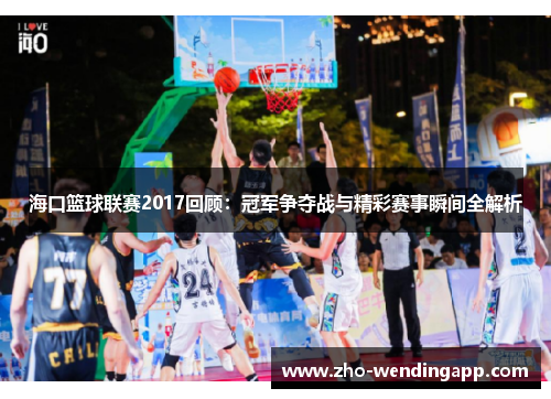 海口篮球联赛2017回顾：冠军争夺战与精彩赛事瞬间全解析