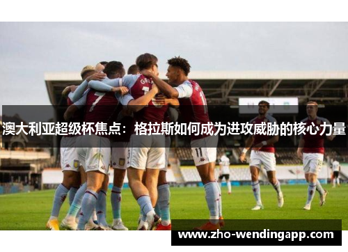 澳大利亚超级杯焦点:格拉斯如何成为进攻威胁的核心力量 澳大利亚超级杯焦点:格拉斯如何成为进攻威胁的核心力量