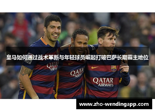 皇马如何通过战术革新与年轻球员崛起打破巴萨长期霸主地位