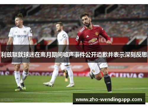 利兹联就球迷在斋月期间嘘声事件公开道歉并表示深刻反思