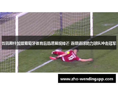 哲凯赖什加盟葡萄牙体育后迅速展现锋芒 连续进球助力球队冲击冠军 哲凯赖什加盟葡萄牙体育后迅速展现锋芒 连续进球助力球队冲击冠军