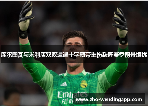 库尔图瓦与米利唐双双遭遇十字韧带重伤缺阵赛季前景堪忧 库尔图瓦与米利唐双双遭遇十字韧带重伤缺阵赛季前景堪忧
