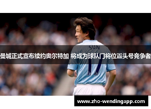 曼城正式宣布续约奥尔特加 将成为球队门将位置头号竞争者