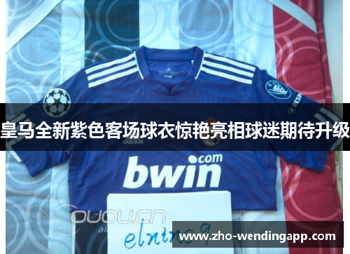 皇马全新紫色客场球衣惊艳亮相球迷期待升级 皇马全新紫色客场球衣惊艳亮相球迷期待升级
