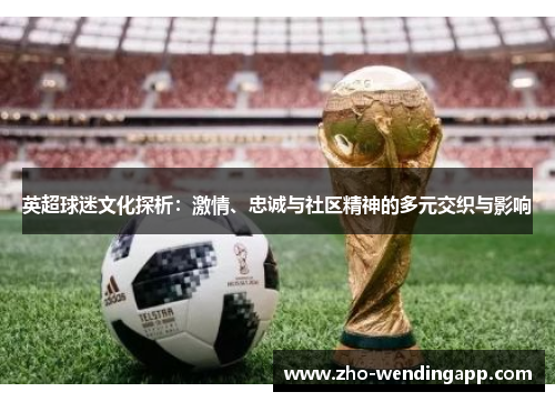 英超球迷文化探析：激情、忠诚与社区精神的多元交织与影响