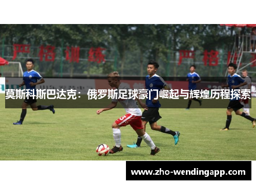 莫斯科斯巴达克：俄罗斯足球豪门崛起与辉煌历程探索