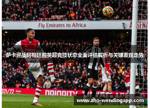 萨卡迎战阿根廷前英超竞技状态全面评估解析与关键表现走势